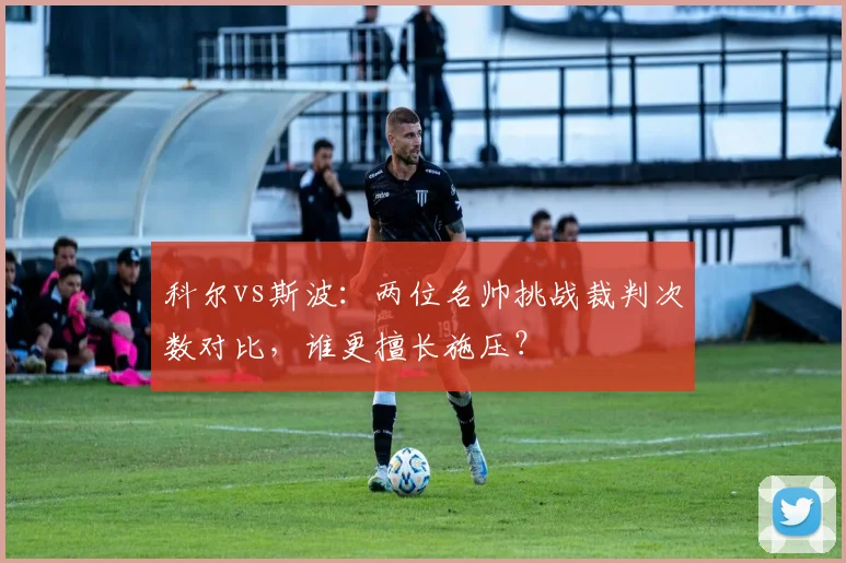 科尔vs斯波：两位名帅挑战裁判次数对比，谁更擅长施压？