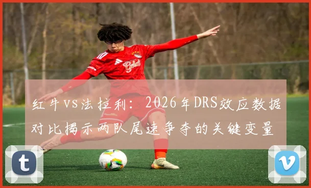 红牛vs法拉利：2026年DRS效应数据对比揭示两队尾速争夺的关键变量