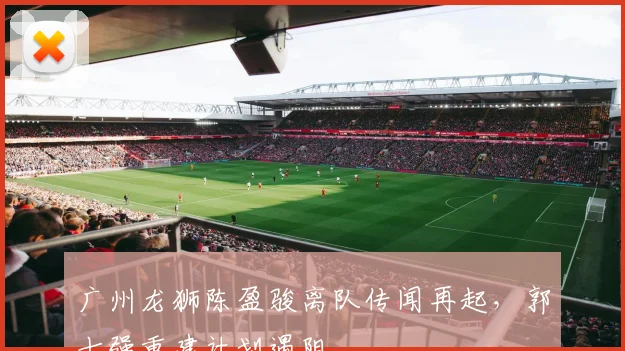 广州龙狮陈盈骏离队传闻再起，郭士强重建计划遇阻