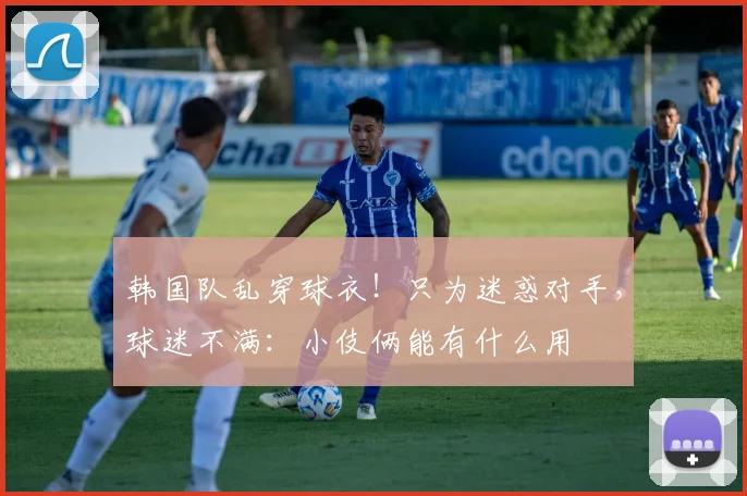 韩国队乱穿球衣！只为迷惑对手，球迷不满：小伎俩能有什么用