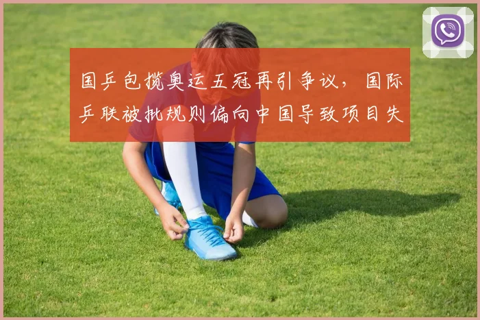 国乒包揽奥运五冠再引争议，国际乒联被批规则偏向中国导致项目失衡