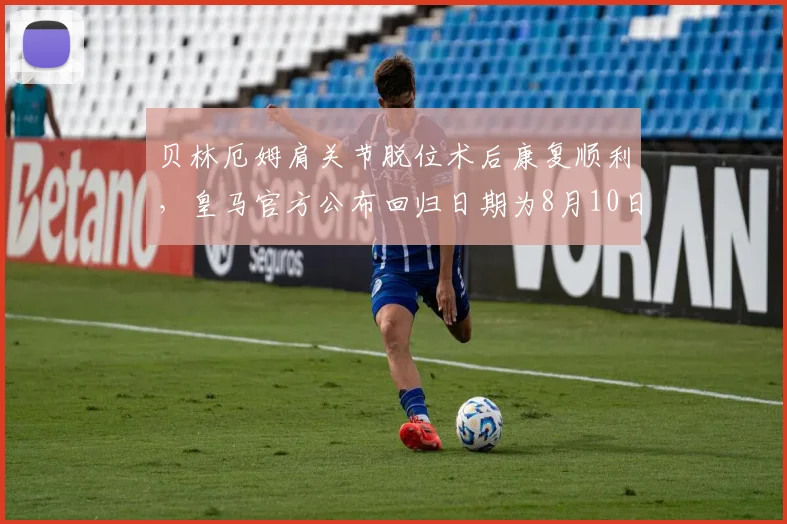 贝林厄姆肩关节脱位术后康复顺利，皇马官方公布回归日期为8月10日