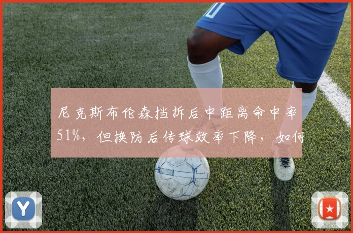 尼克斯布伦森挡拆后中距离命中率51%，但换防后传球效率下降，如何破解？
