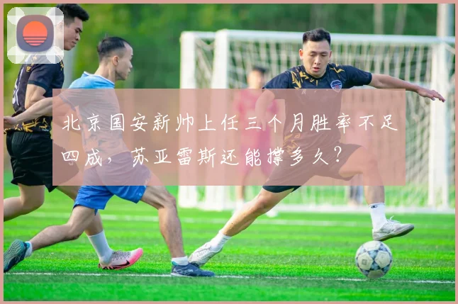 北京国安新帅上任三个月胜率不足四成，苏亚雷斯还能撑多久？